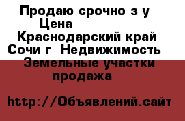 Продаю срочно з/у › Цена ­ 3 000 000 - Краснодарский край, Сочи г. Недвижимость » Земельные участки продажа   